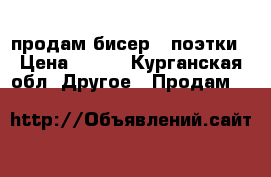 продам бисер , поэтки › Цена ­ 2-4 - Курганская обл. Другое » Продам   
